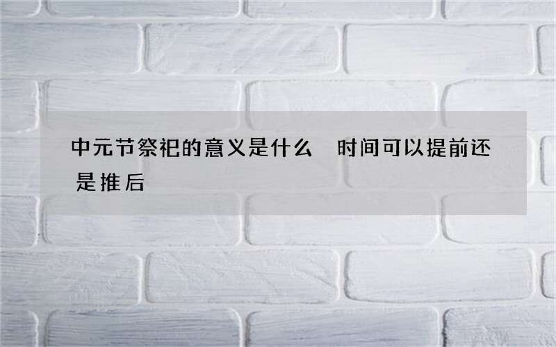 中元节祭祀的意义是什么 时间可以提前还是推后